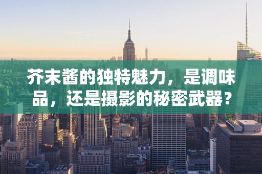 芥末酱的独特魅力，是调味品，还是摄影的秘密武器？