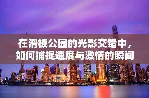 在滑板公园的光影交错中，如何捕捉速度与激情的瞬间？