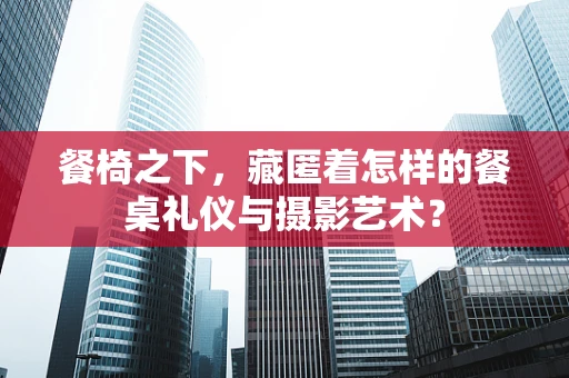 餐椅之下，藏匿着怎样的餐桌礼仪与摄影艺术？