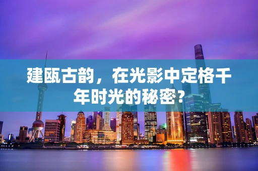 建瓯古韵，在光影中定格千年时光的秘密？