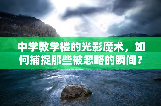 中学教学楼的光影魔术，如何捕捉那些被忽略的瞬间？