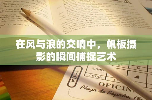 在风与浪的交响中，帆板摄影的瞬间捕捉艺术