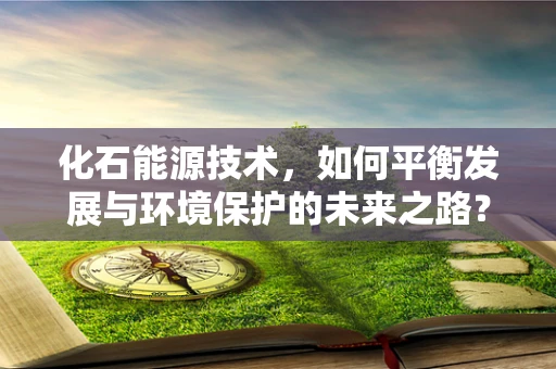 化石能源技术，如何平衡发展与环境保护的未来之路？