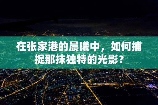 在张家港的晨曦中，如何捕捉那抹独特的光影？