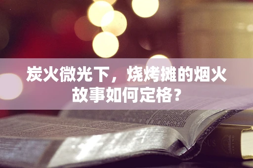 炭火微光下，烧烤摊的烟火故事如何定格？