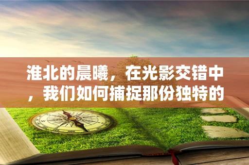 淮北的晨曦，在光影交错中，我们如何捕捉那份独特的城市韵味？