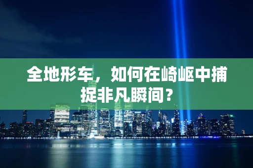 全地形车，如何在崎岖中捕捉非凡瞬间？