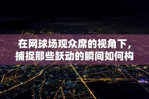 在网球场观众席的视角下，捕捉那些跃动的瞬间如何构图更显生动？