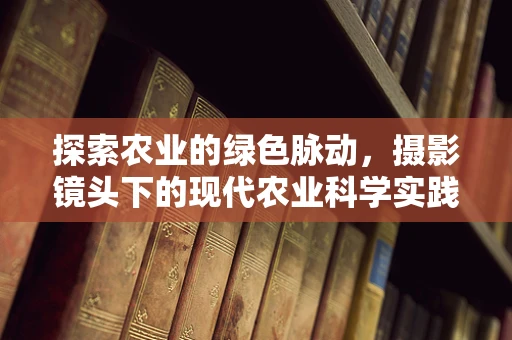 探索农业的绿色脉动，摄影镜头下的现代农业科学实践如何促进生态与经济的和谐共生？