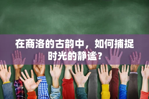 在商洛的古韵中，如何捕捉时光的静谧？