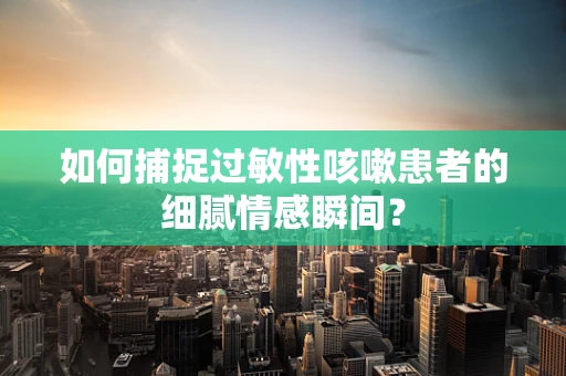 如何捕捉过敏性咳嗽患者的细腻情感瞬间？