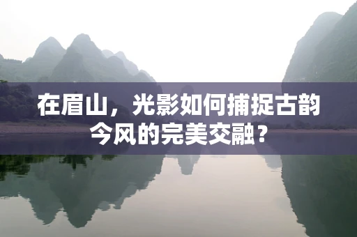 在眉山，光影如何捕捉古韵今风的完美交融？