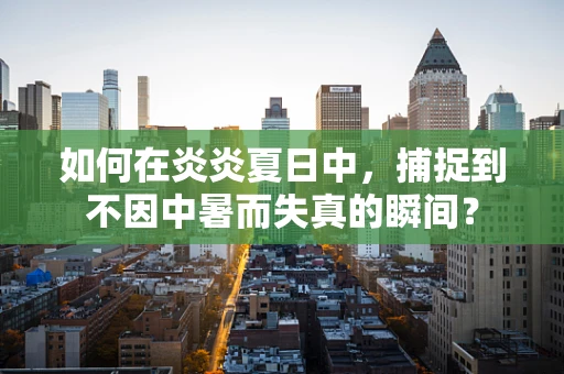 如何在炎炎夏日中，捕捉到不因中暑而失真的瞬间？