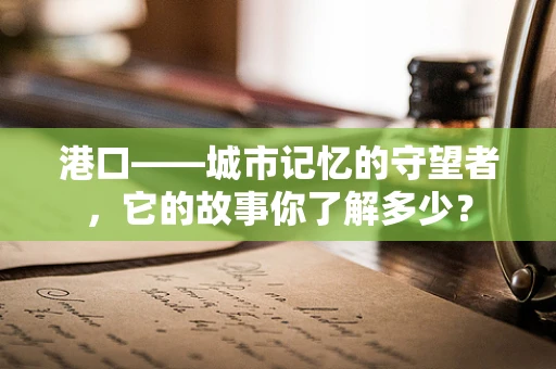 港口——城市记忆的守望者，它的故事你了解多少？