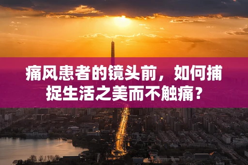 痛风患者的镜头前，如何捕捉生活之美而不触痛？