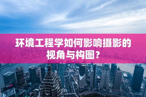 环境工程学如何影响摄影的视角与构图？