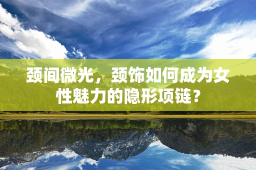 颈间微光，颈饰如何成为女性魅力的隐形项链？