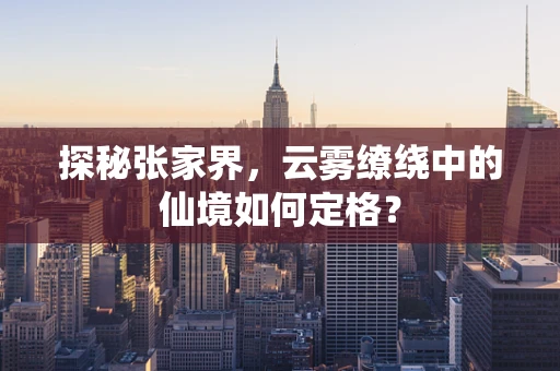 探秘张家界，云雾缭绕中的仙境如何定格？