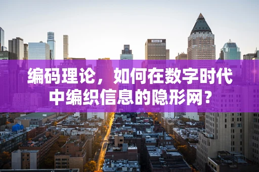 编码理论，如何在数字时代中编织信息的隐形网？