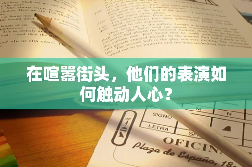 在喧嚣街头，他们的表演如何触动人心？