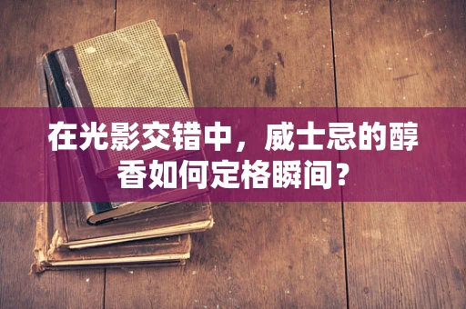 在光影交错中，威士忌的醇香如何定格瞬间？