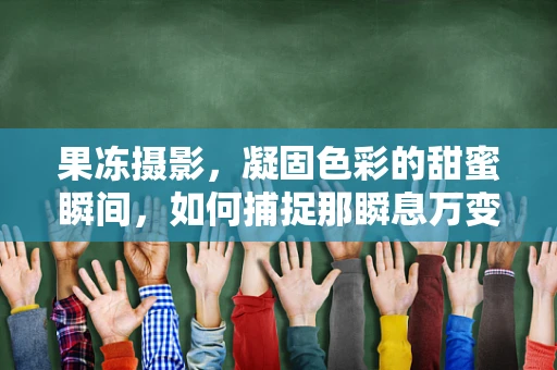 果冻摄影，凝固色彩的甜蜜瞬间，如何捕捉那瞬息万变的光影？