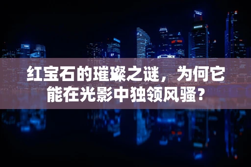 红宝石的璀璨之谜，为何它能在光影中独领风骚？