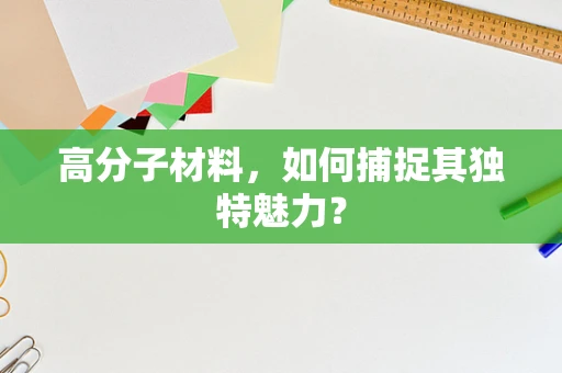 高分子材料，如何捕捉其独特魅力？