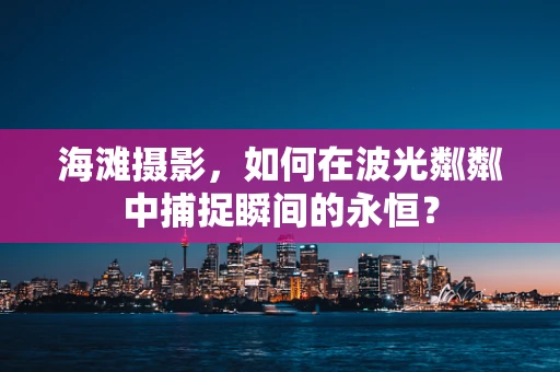 海滩摄影，如何在波光粼粼中捕捉瞬间的永恒？