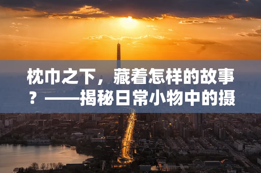 枕巾之下，藏着怎样的故事？——揭秘日常小物中的摄影秘密