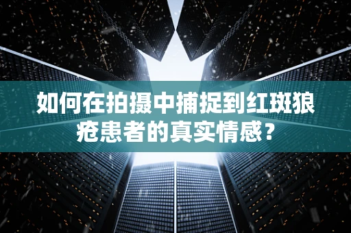 如何在拍摄中捕捉到红斑狼疮患者的真实情感？