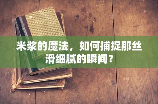 米浆的魔法，如何捕捉那丝滑细腻的瞬间？