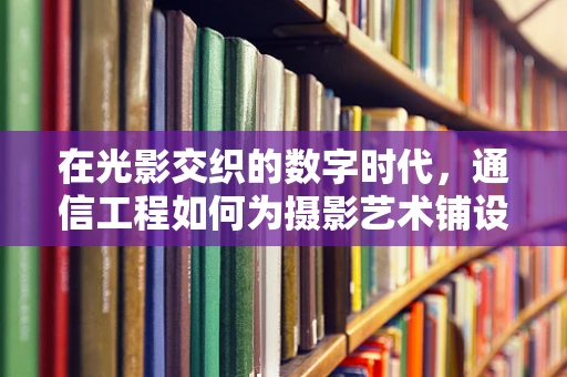 在光影交织的数字时代，通信工程如何为摄影艺术铺设信息高速公路？