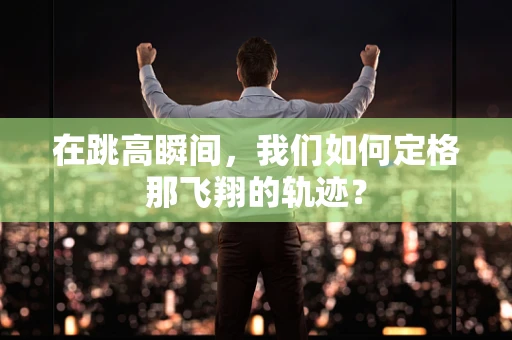 在跳高瞬间，我们如何定格那飞翔的轨迹？