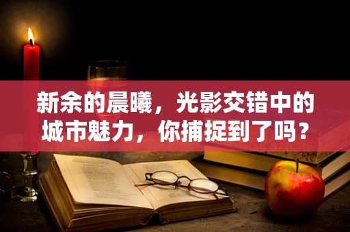 新余的晨曦，光影交错中的城市魅力，你捕捉到了吗？