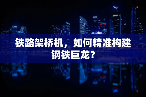 铁路架桥机，如何精准构建钢铁巨龙？