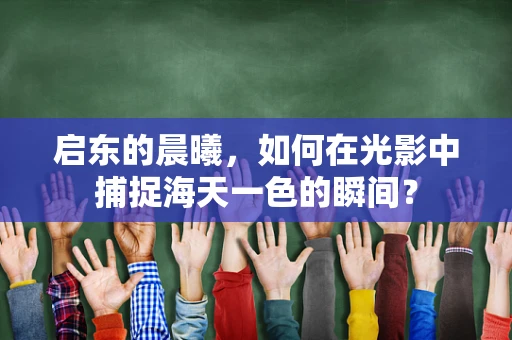 启东的晨曦，如何在光影中捕捉海天一色的瞬间？