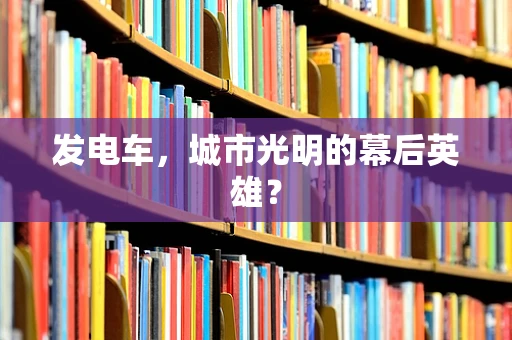 发电车，城市光明的幕后英雄？