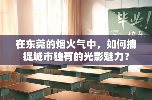 在东莞的烟火气中，如何捕捉城市独有的光影魅力？