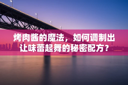 烤肉酱的魔法，如何调制出让味蕾起舞的秘密配方？