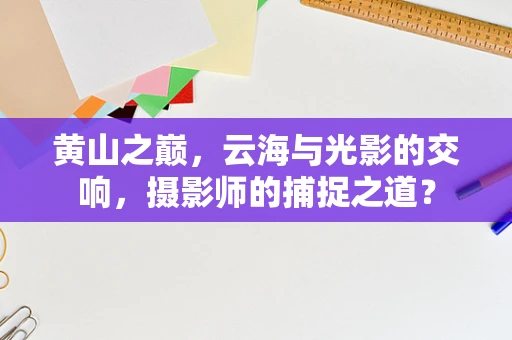 黄山之巅，云海与光影的交响，摄影师的捕捉之道？