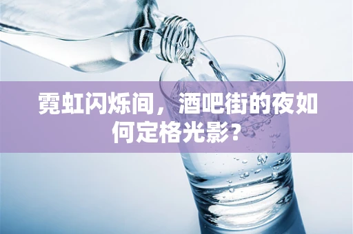 霓虹闪烁间，酒吧街的夜如何定格光影？