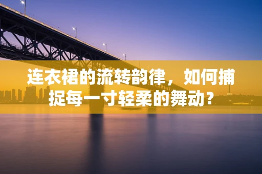 连衣裙的流转韵律，如何捕捉每一寸轻柔的舞动？