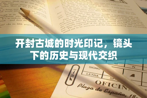 开封古城的时光印记，镜头下的历史与现代交织