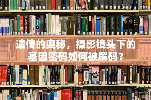 遗传的奥秘，摄影镜头下的基因密码如何被解码？