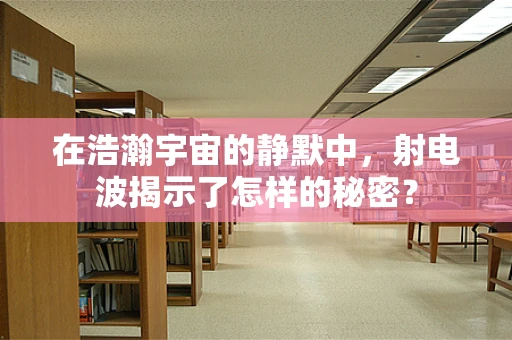 在浩瀚宇宙的静默中，射电波揭示了怎样的秘密？