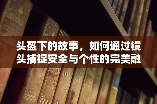 头盔下的故事，如何通过镜头捕捉安全与个性的完美融合？