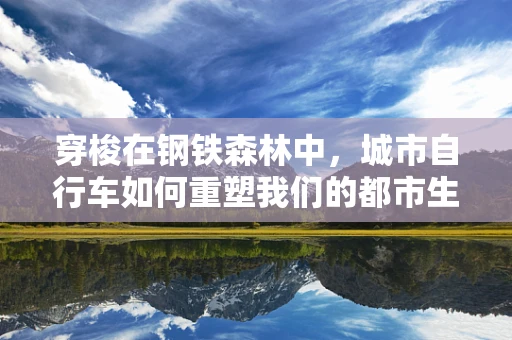 穿梭在钢铁森林中，城市自行车如何重塑我们的都市生活？