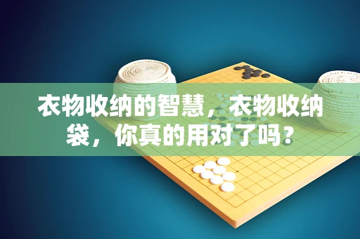 衣物收纳的智慧，衣物收纳袋，你真的用对了吗？