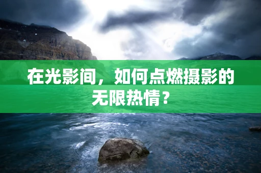 在光影间，如何点燃摄影的无限热情？